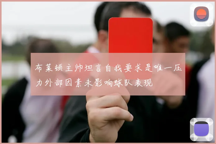 布莱顿主帅坦言自我要求是唯一压力外部因素未影响球队表现