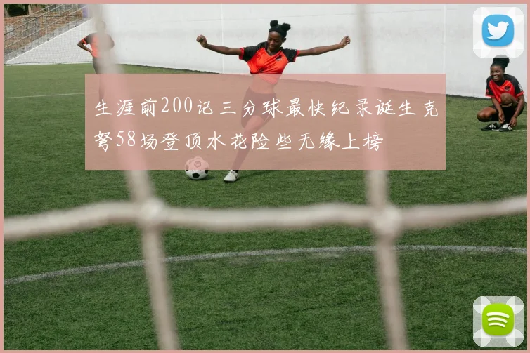 生涯前200记三分球最快纪录诞生克弩58场登顶水花险些无缘上榜